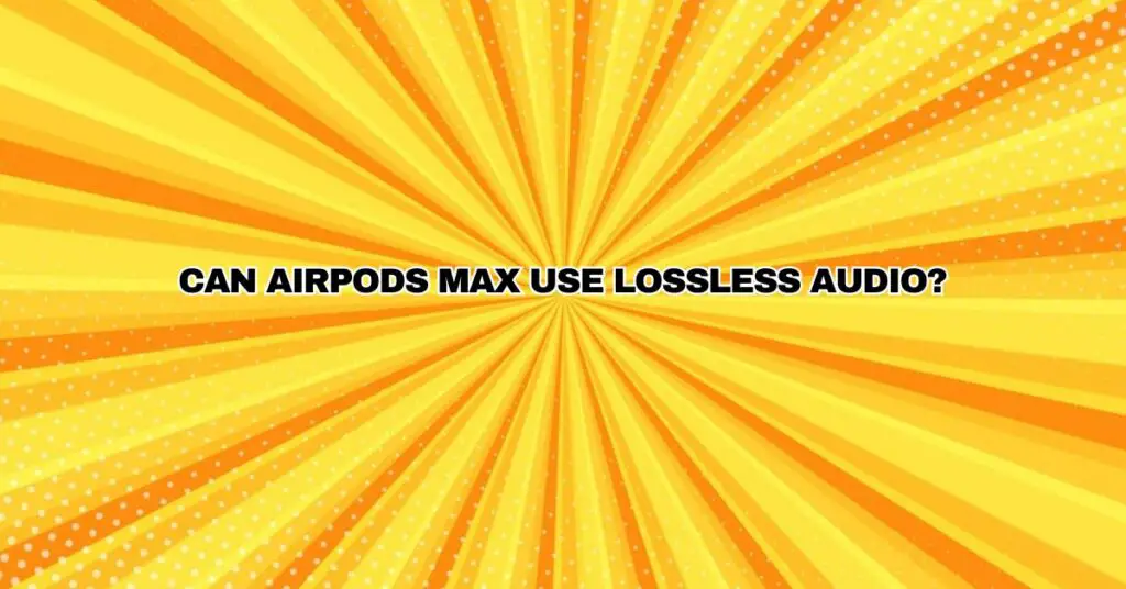 Can AirPods Max use lossless audio?