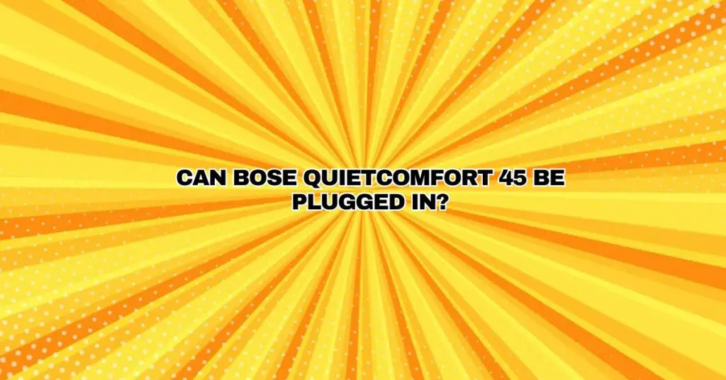 Can Bose QuietComfort 45 be plugged in?
