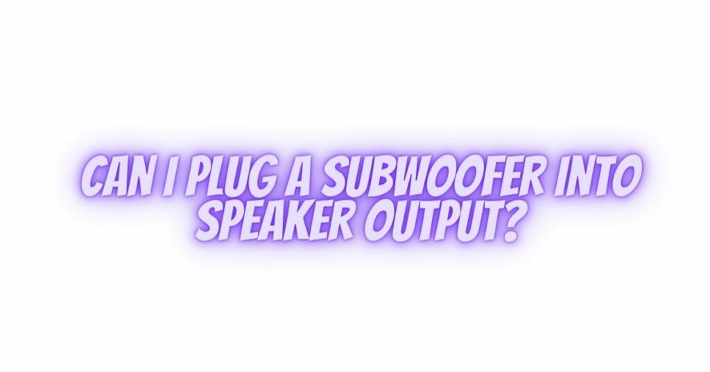 Can I Plug a Subwoofer into Speaker Output?