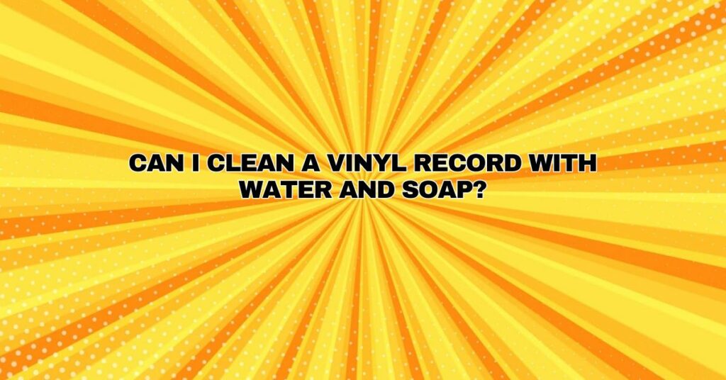Can I clean a vinyl record with water and soap?