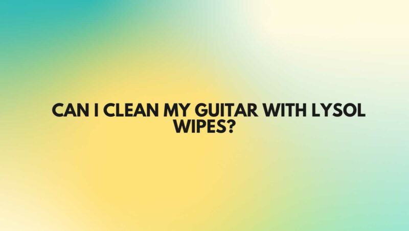 Can I clean my guitar with Lysol wipes?