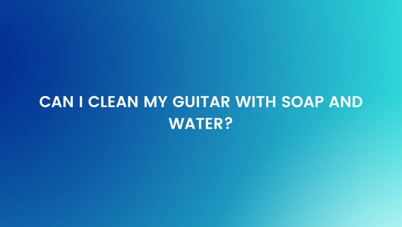 Can I clean my guitar with soap and water?