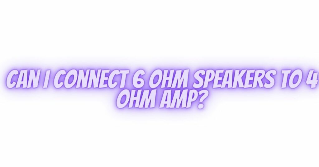 Can I connect 6 ohm speakers to 4 ohm amp?