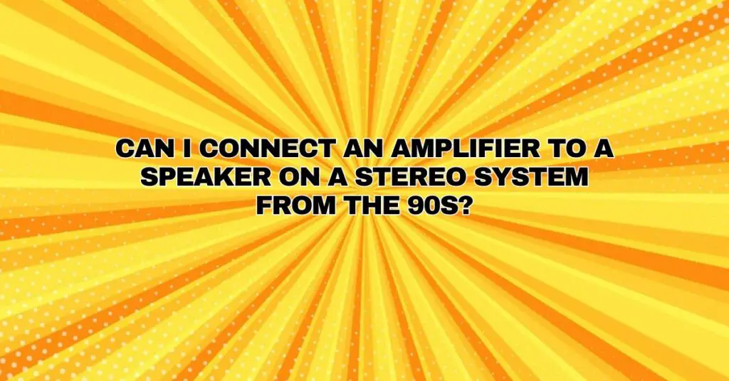 Can I connect an amplifier to a speaker on a stereo system from the 90s?