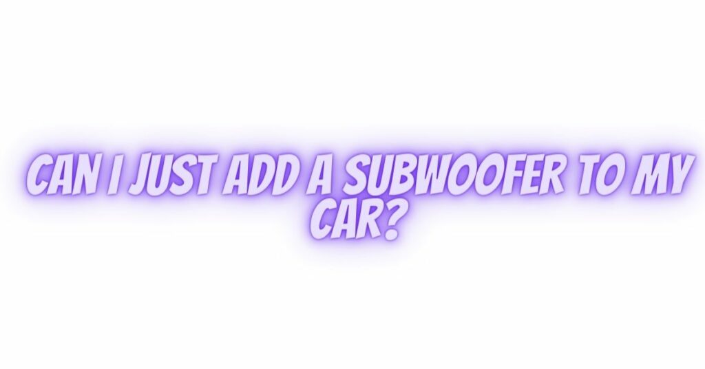 Can I just add a subwoofer to my car?