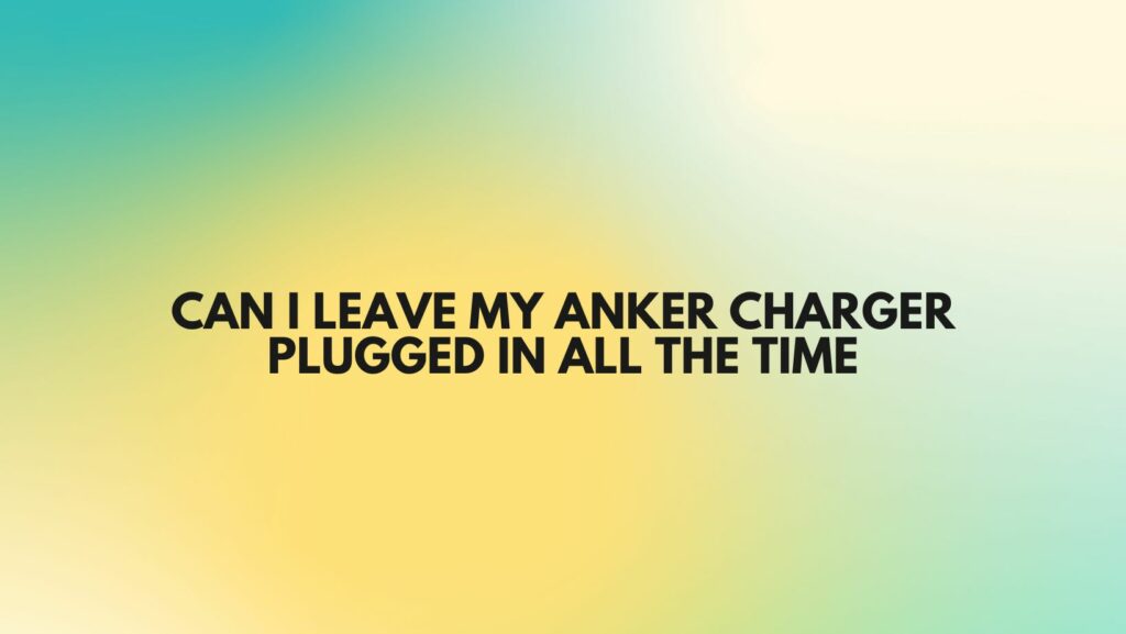 Can I leave my Anker charger plugged in all the time