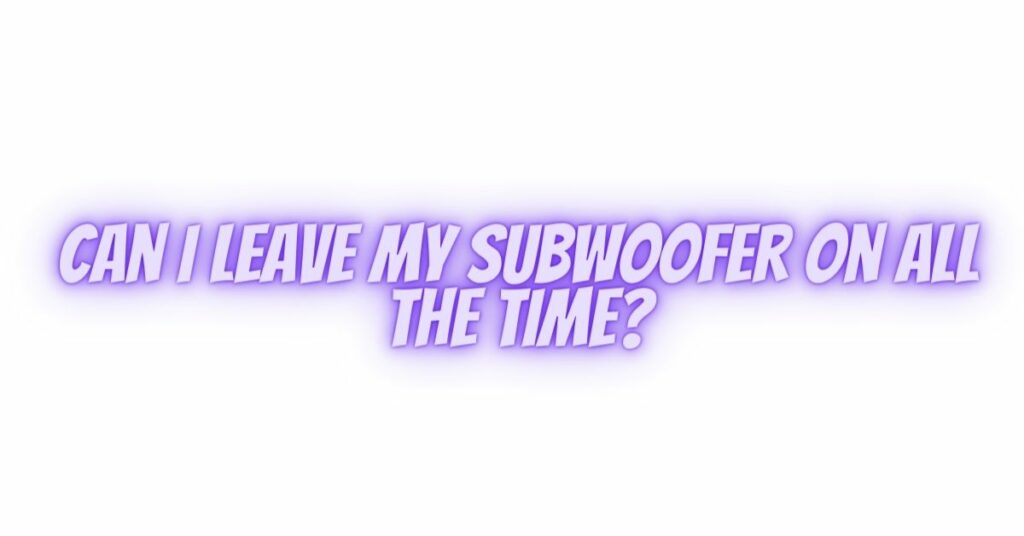 Can I leave my subwoofer on all the time?