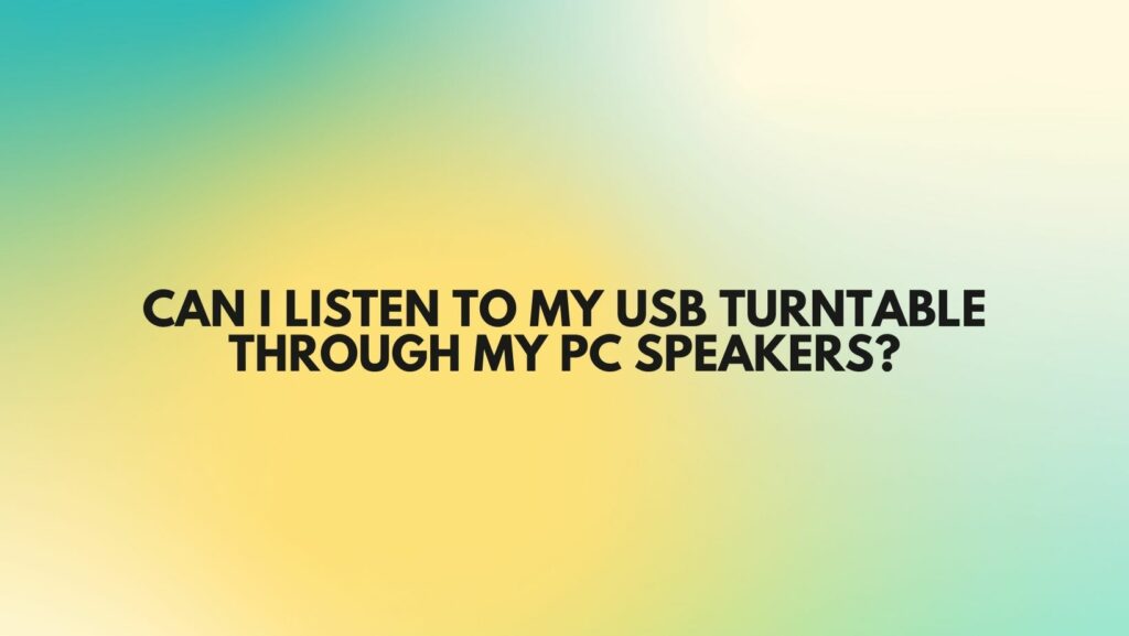 Can I listen to my USB turntable through my PC speakers?