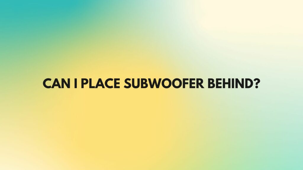 Can I place subwoofer behind?