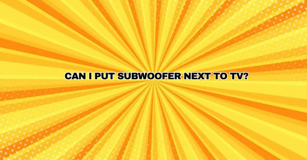 Can I put subwoofer next to TV?