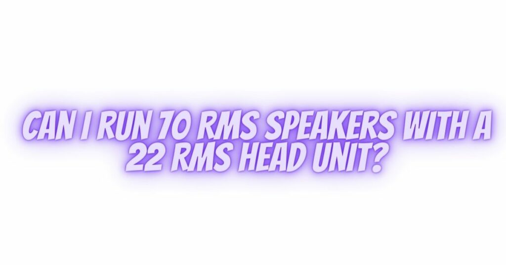 Can I run 70 RMS speakers with a 22 RMS head unit?