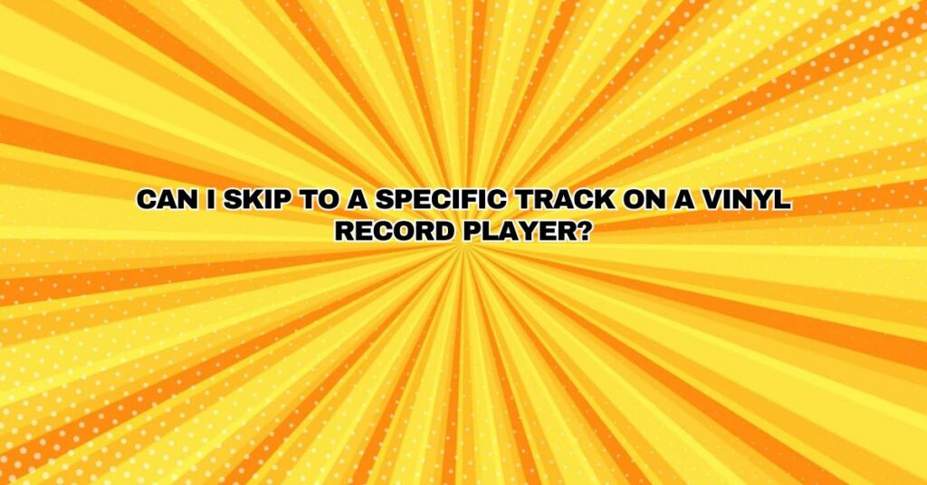 Can I skip to a specific track on a vinyl record player?