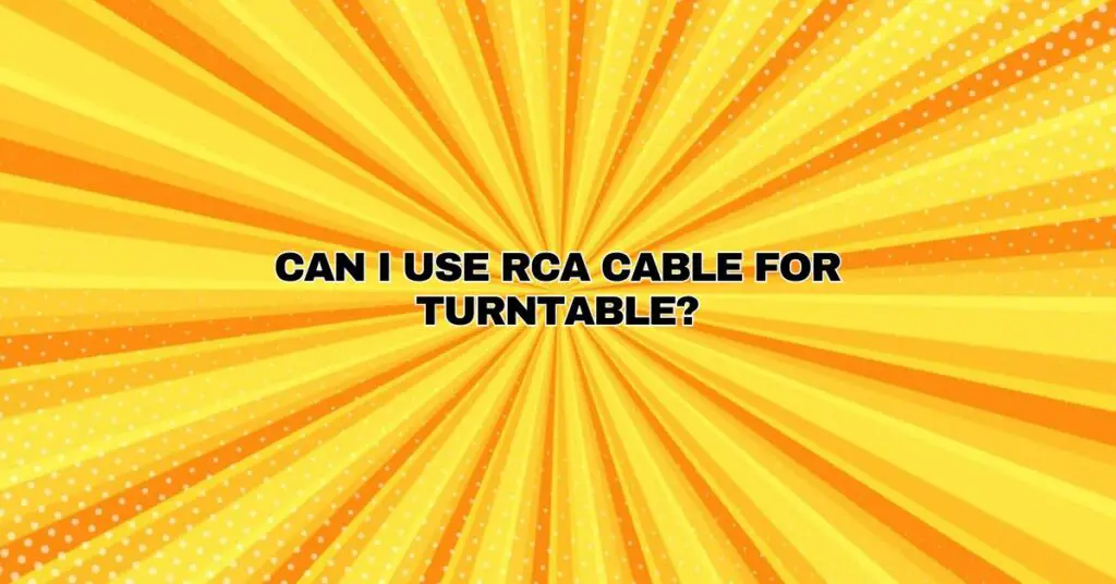 Can I use RCA cable for turntable?