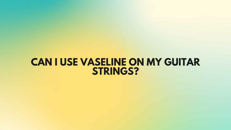 Can I use Vaseline on my guitar strings?