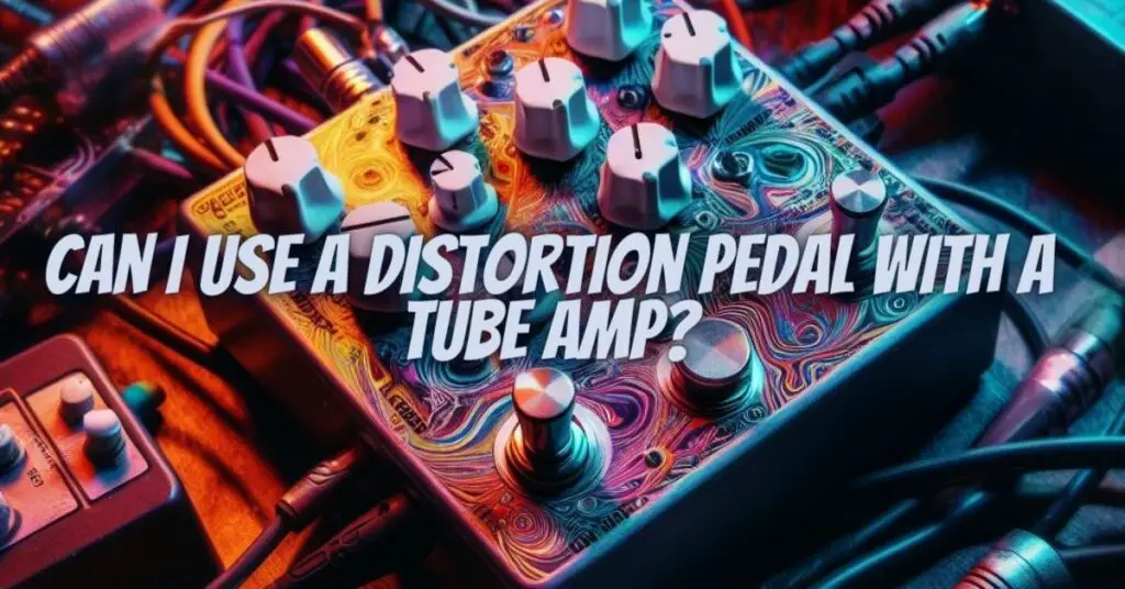 Can I use a distortion pedal with a tube amp?