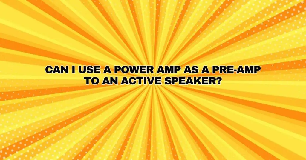 Can I use a power amp as a pre-amp to an active speaker?