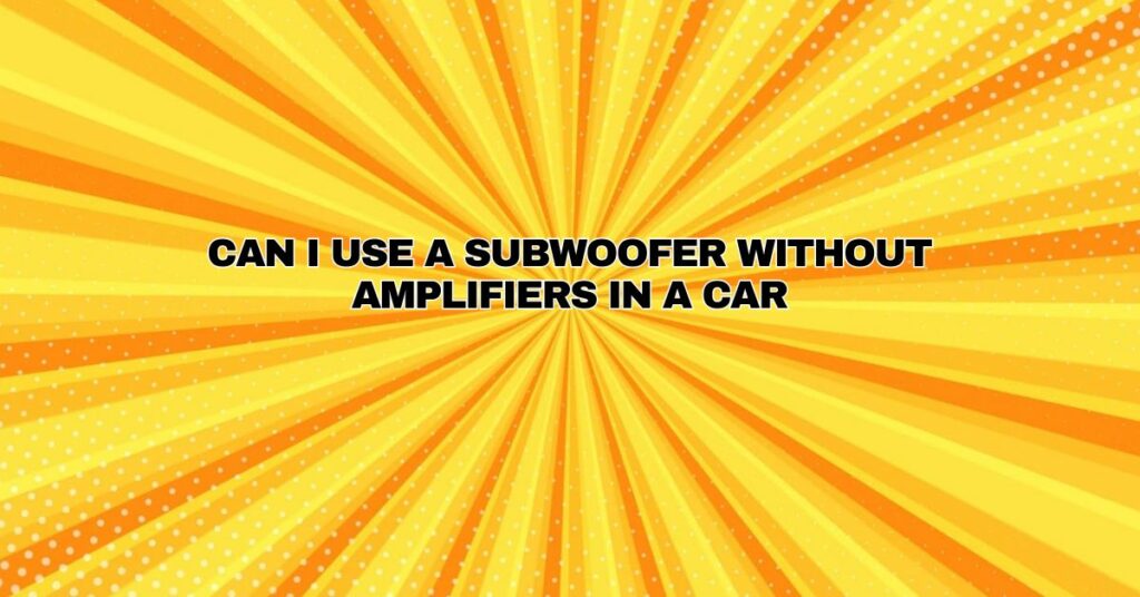 Can I use a subwoofer without amplifiers in a car