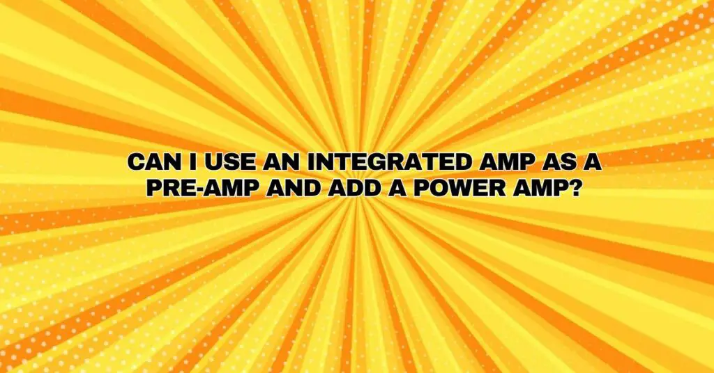 Can I use an integrated amp as a preamp and add a power amp? All For