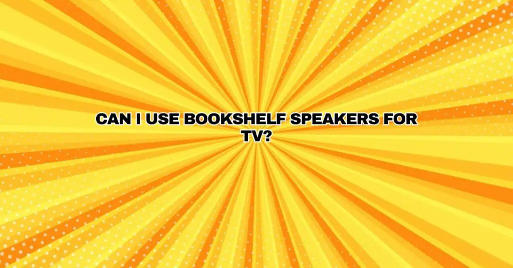 Can I use bookshelf speakers for TV?