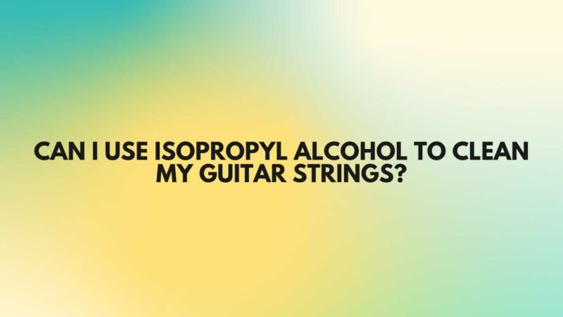 Can I use isopropyl alcohol to clean my guitar strings?
