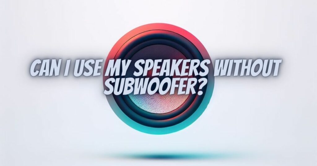 Can I use my speakers without subwoofer?
