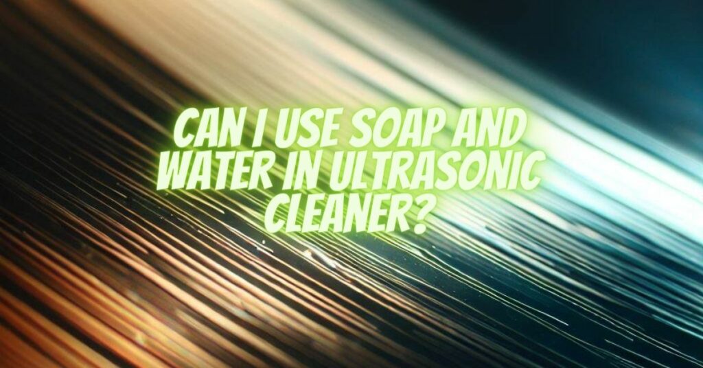 Can I use soap and water in ultrasonic cleaner?
