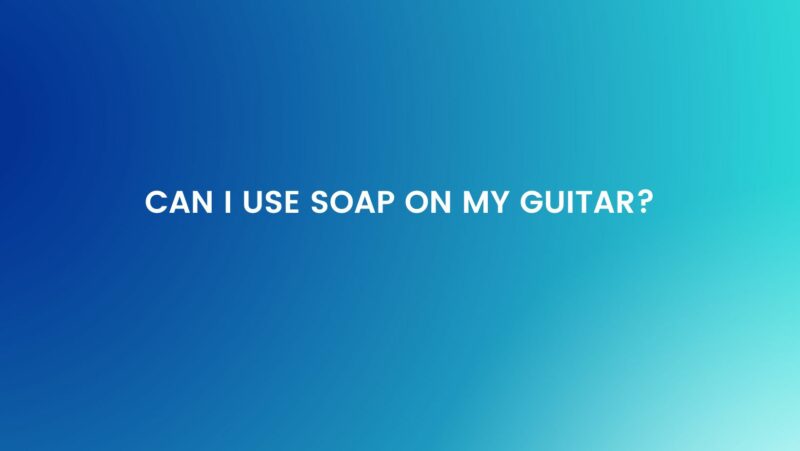 Can I use soap on my guitar?