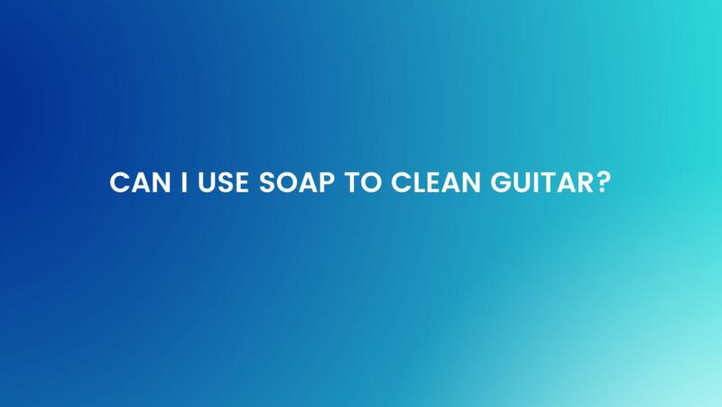 Can I use soap to clean guitar?