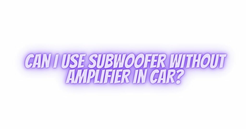 Can I use subwoofer without amplifier in car?