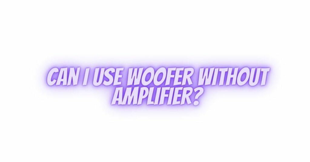Can I use woofer without amplifier?