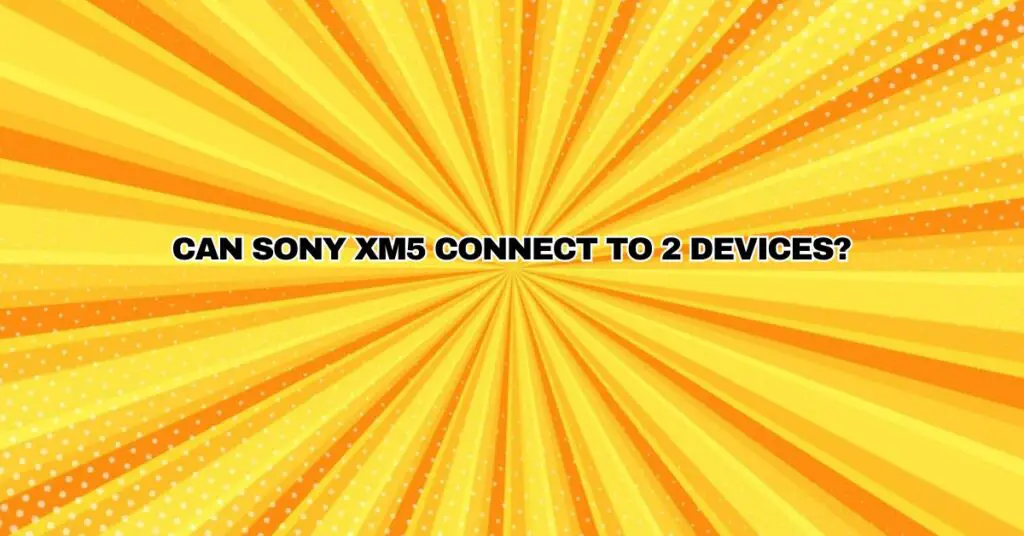 Can Sony XM5 connect to 2 devices?