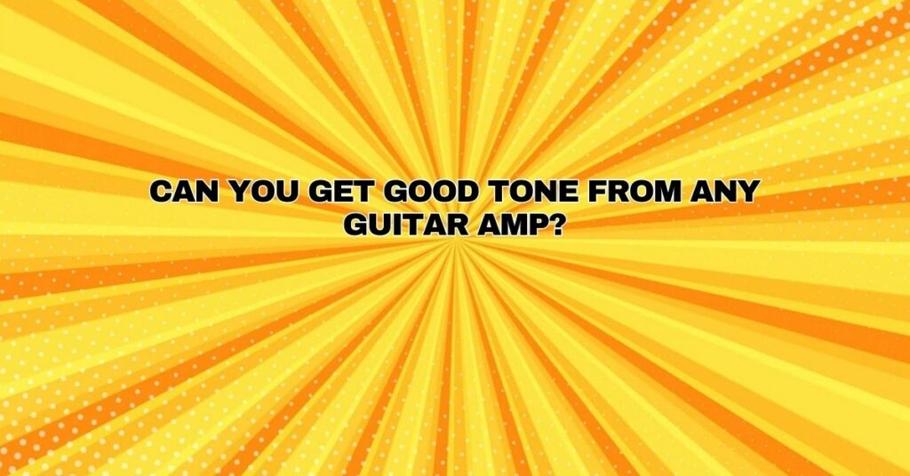 Can You Get Good Tone From Any Guitar Amp?