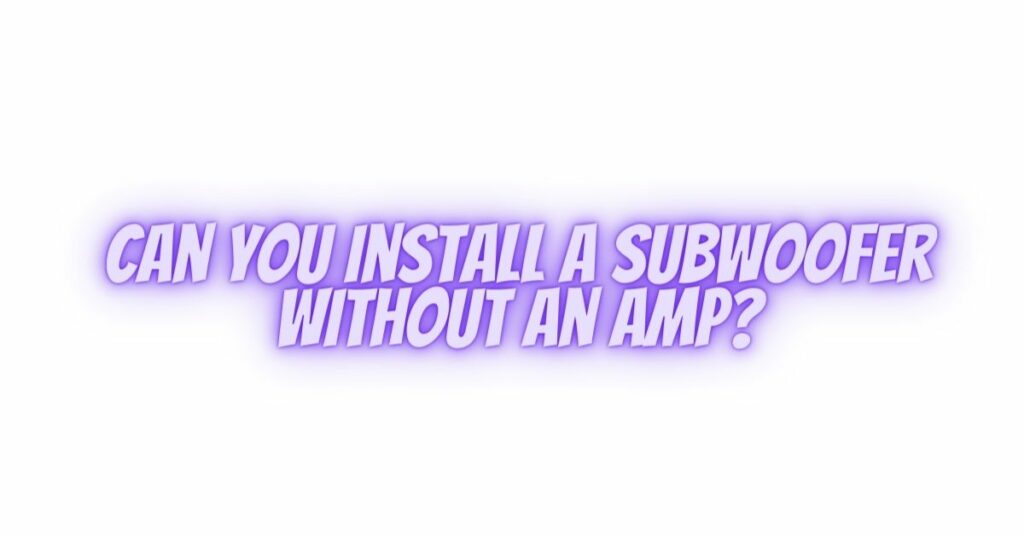 Can You Install a Subwoofer Without an Amp?