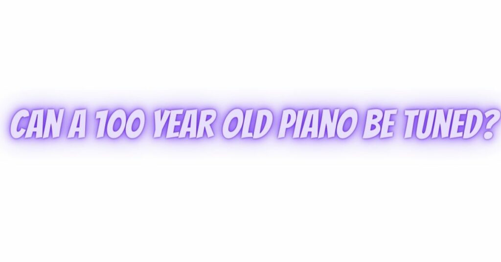 Can a 100 year old piano be tuned?