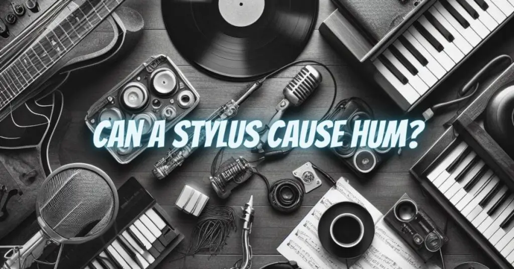 Can a Stylus Cause Hum?