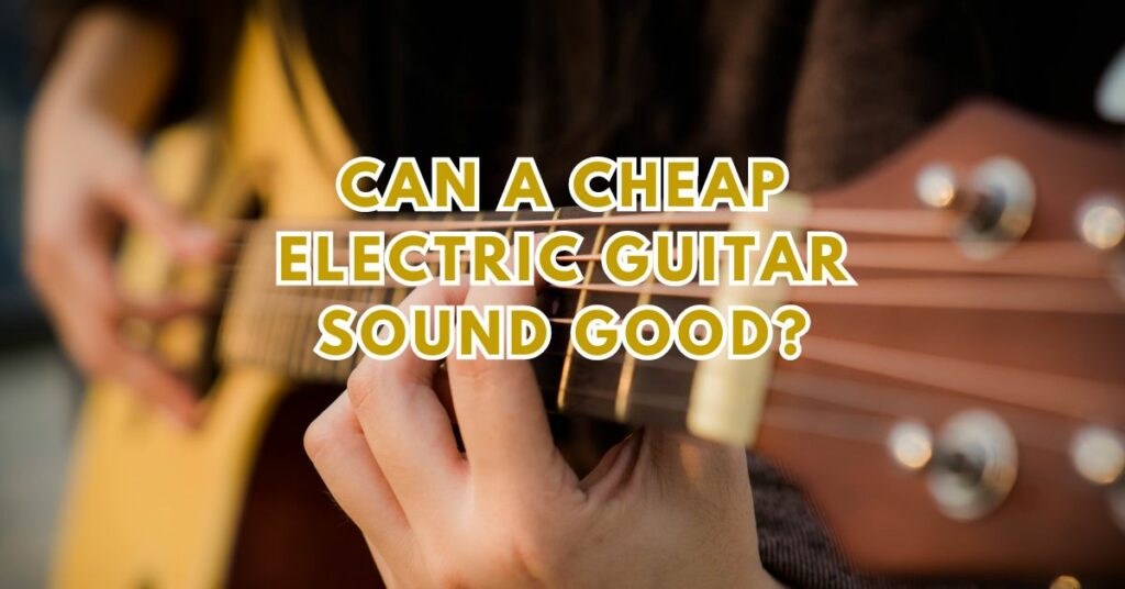 Can a cheap electric guitar sound good?