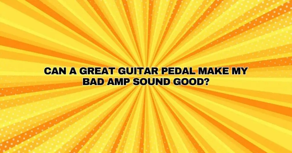 Can a great guitar pedal make my bad amp sound good?