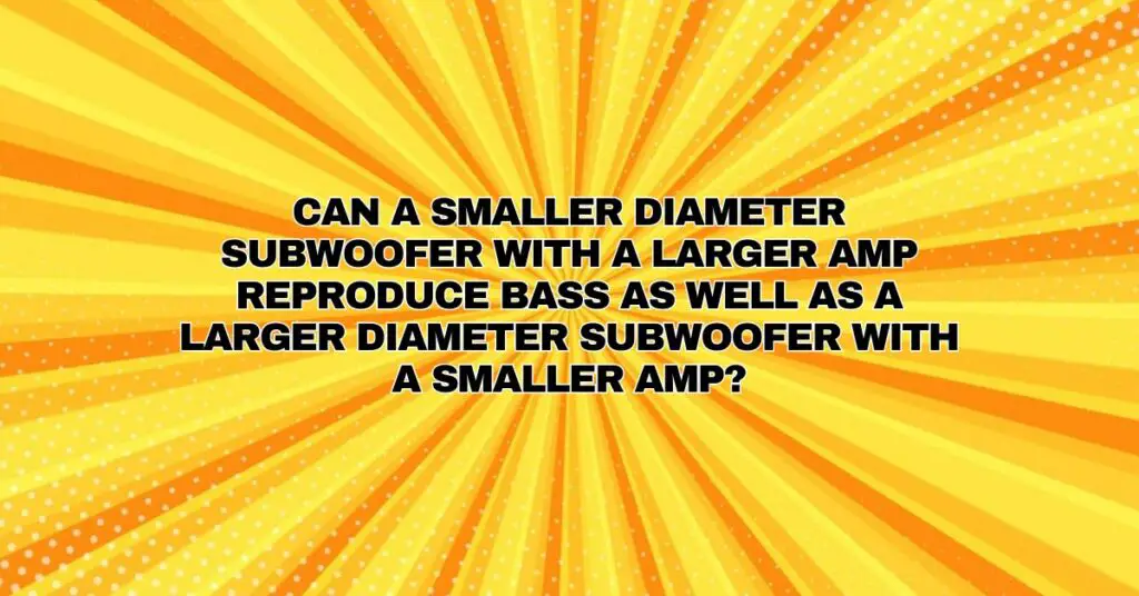 Can a smaller diameter subwoofer with a larger amp reproduce bass as well as a larger diameter subwoofer with a smaller amp?