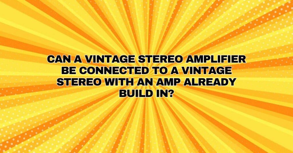 Can a vintage stereo amplifier be connected to a vintage stereo with an amp already build in?