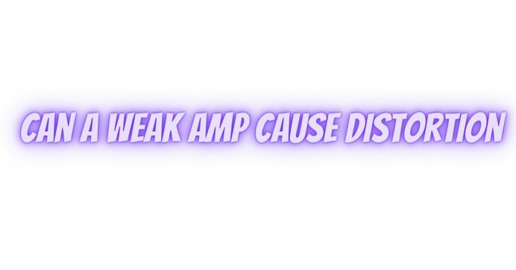 Can a weak amp cause distortion