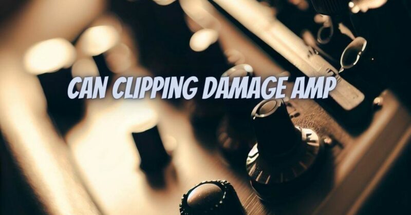 Can clipping damage amp