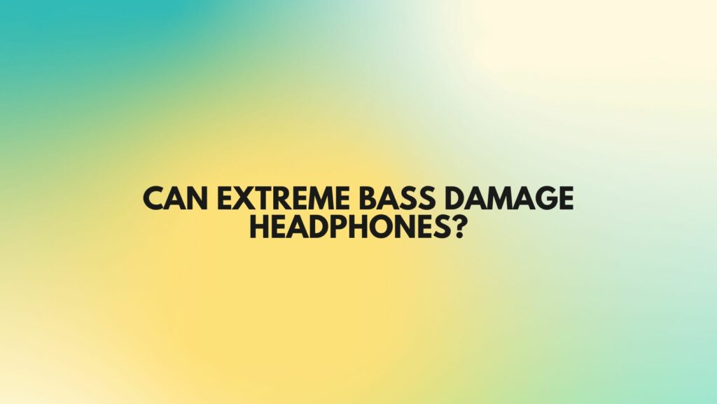Can extreme bass damage headphones?