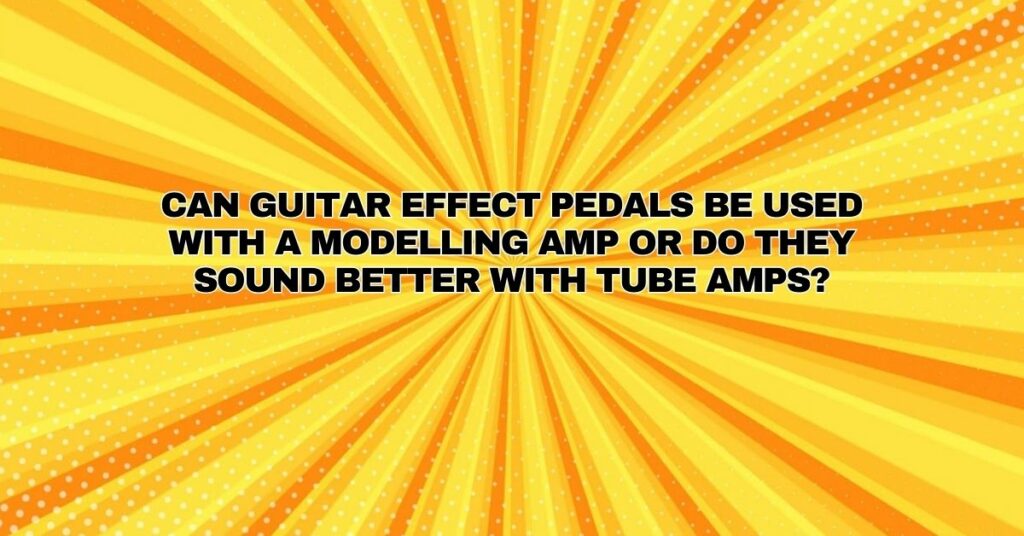 Can guitar effect pedals be used with a modelling amp or do they sound better with tube amps?