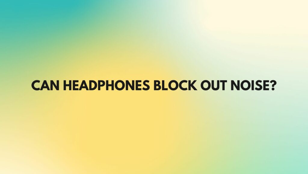 Can headphones block out noise?