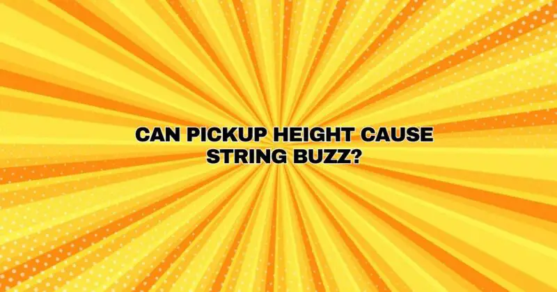 Can pickup height cause string buzz?