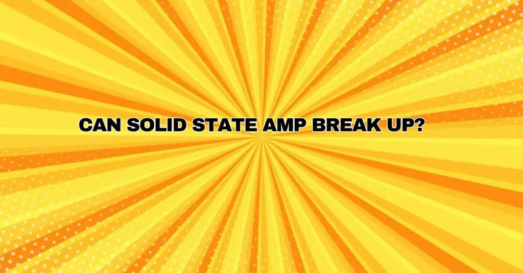 Can solid state amp break up?