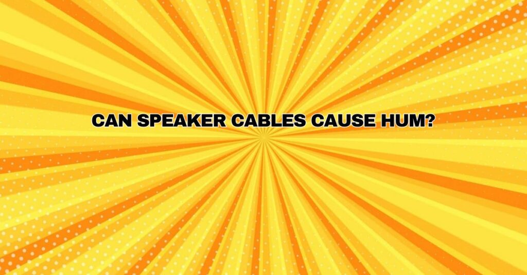 Can speaker cables cause hum?