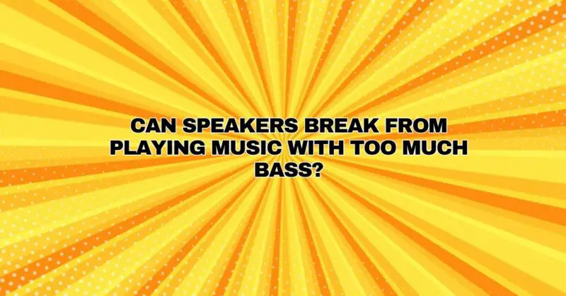 Can speakers break from playing music with too much bass?