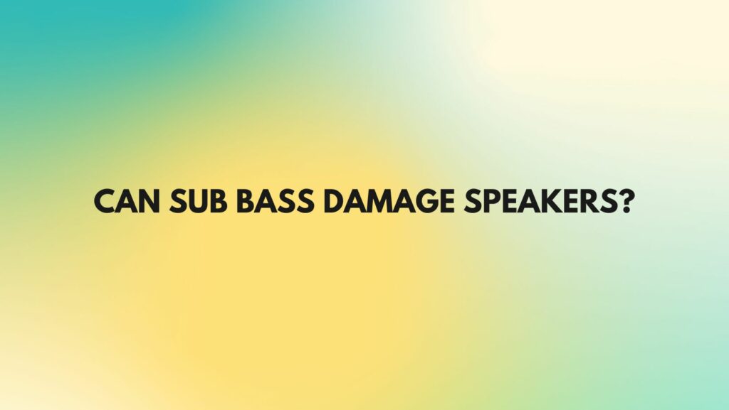 Can sub bass damage speakers?