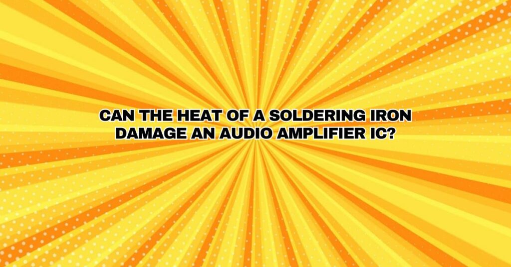 Can the heat of a soldering iron damage an audio amplifier IC?
